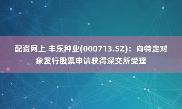 配资网上 丰乐种业(000713.SZ)：向特定对象发行股票申请获得深交所受理