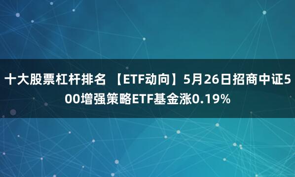 十大股票杠杆排名 【ETF动向】5月26日招商中证500增强策略ETF基金涨0.19%