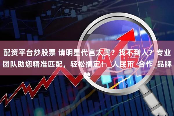 配资平台炒股票 请明星代言太贵？找不到人？专业团队助您精准匹配，轻松搞定！_人民币_合作_品牌