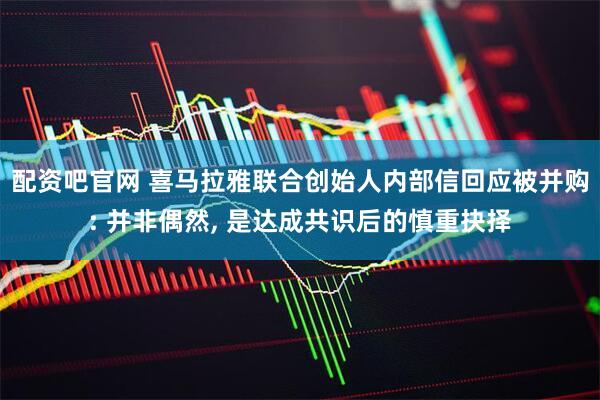 配资吧官网 喜马拉雅联合创始人内部信回应被并购: 并非偶然, 是达成共识后的慎重抉择