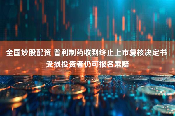 全国炒股配资 普利制药收到终止上市复核决定书 受损投资者仍可报名索赔