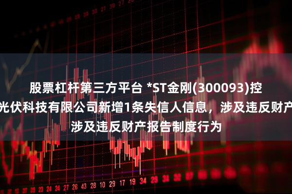 股票杠杆第三方平台 *ST金刚(300093)控股的苏州金刚光伏科技有限公司新增1条失信人信息，涉及违反财产报告制度行为