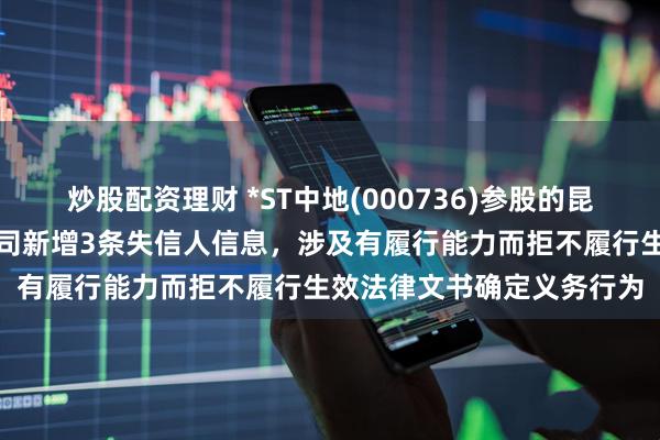 炒股配资理财 *ST中地(000736)参股的昆明中交东盛房地产有限公司新增3条失信人信息，涉及有履行能力而拒不履行生效法律文书确定义务行为