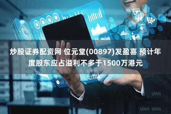 炒股证券配资网 位元堂(00897)发盈喜 预计年度股东应占溢利不多于1500万港元