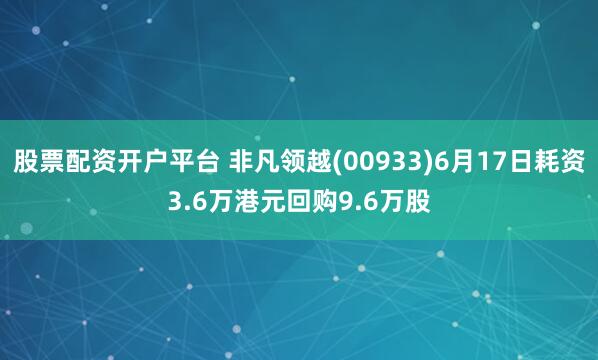股票配资开户平台 非凡领越(00933)6月17日耗资3.6万港元回购9.6万股