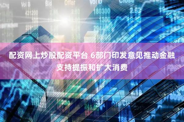 配资网上炒股配资平台 6部门印发意见推动金融支持提振和扩大消费