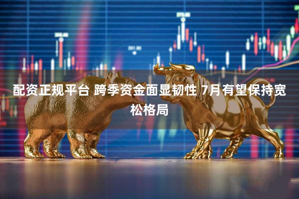配资正规平台 跨季资金面显韧性 7月有望保持宽松格局