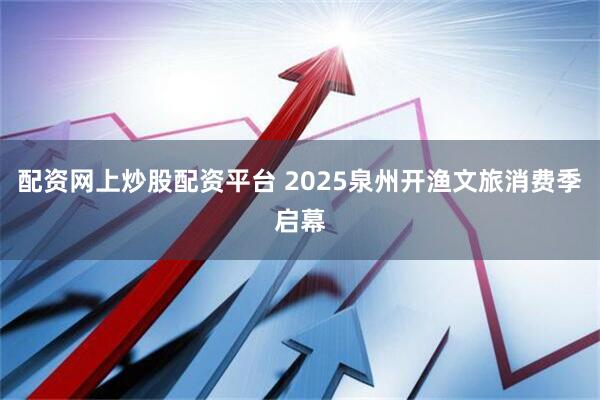 配资网上炒股配资平台 2025泉州开渔文旅消费季启幕