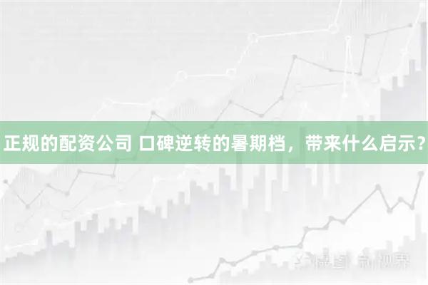 正规的配资公司 口碑逆转的暑期档，带来什么启示？