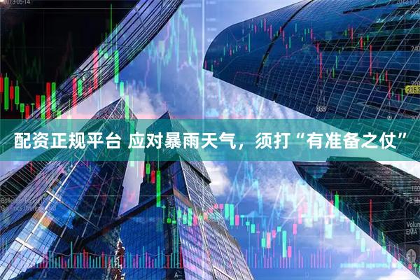 配资正规平台 应对暴雨天气，须打“有准备之仗”