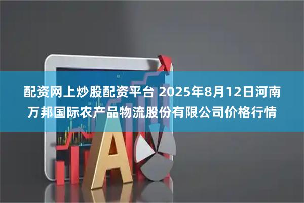 配资网上炒股配资平台 2025年8月12日河南万邦国际农产品物流股份有限公司价格行情