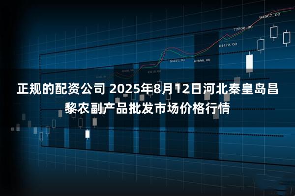 正规的配资公司 2025年8月12日河北秦皇岛昌黎农副产品批发市场价格行情