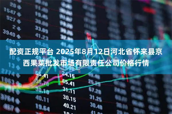 配资正规平台 2025年8月12日河北省怀来县京西果菜批发市场有限责任公司价格行情