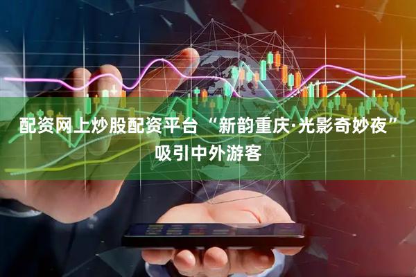 配资网上炒股配资平台 “新韵重庆·光影奇妙夜”吸引中外游客