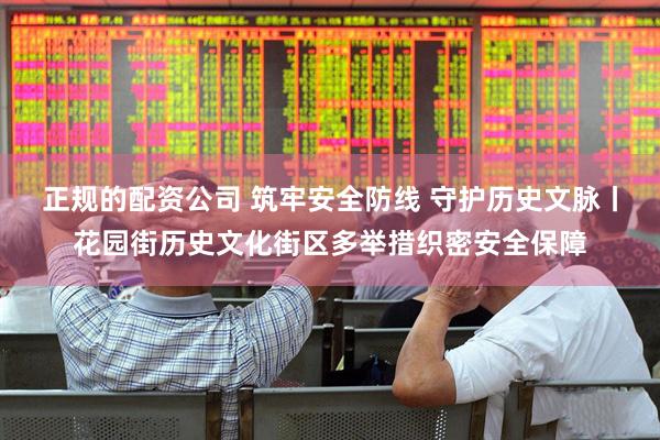 正规的配资公司 筑牢安全防线 守护历史文脉丨花园街历史文化街区多举措织密安全保障