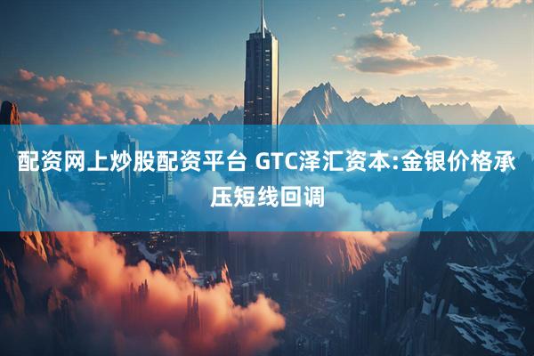 配资网上炒股配资平台 GTC泽汇资本:金银价格承压短线回调