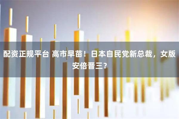 配资正规平台 高市早苗！日本自民党新总裁，女版安倍晋三？