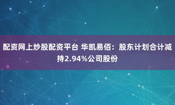 配资网上炒股配资平台 华凯易佰：股东计划合计减持2.94%公司股份
