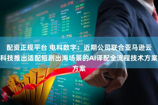 配资正规平台 电科数字：近期公司联合亚马逊云科技推出适配短剧出海场景的AI译配全流程技术方案
