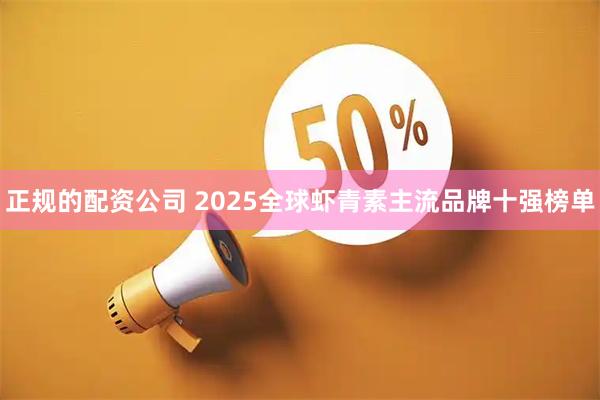 正规的配资公司 2025全球虾青素主流品牌十强榜单