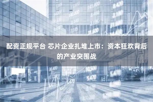 配资正规平台 芯片企业扎堆上市：资本狂欢背后的产业突围战