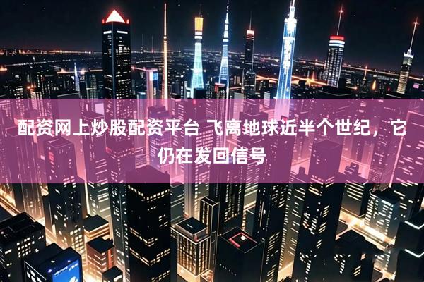 配资网上炒股配资平台 飞离地球近半个世纪，它仍在发回信号