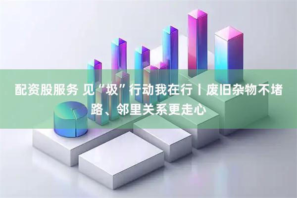 配资股服务 见“圾”行动我在行丨废旧杂物不堵路、邻里关系更走心