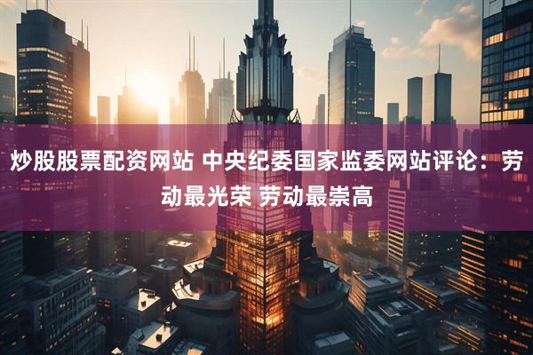 炒股股票配资网站 中央纪委国家监委网站评论：劳动最光荣 劳动最崇高