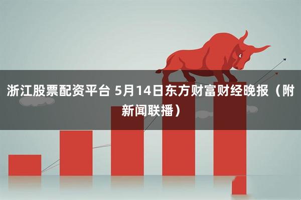 浙江股票配资平台 5月14日东方财富财经晚报（附新闻联播）