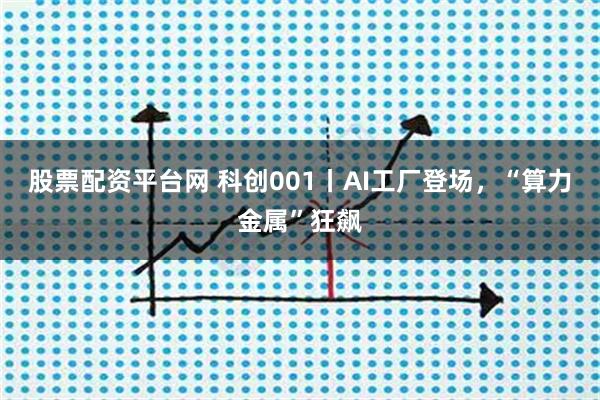 股票配资平台网 科创001丨AI工厂登场，“算力金属”狂飙