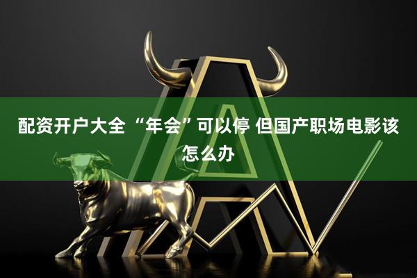 配资开户大全 “年会”可以停 但国产职场电影该怎么办