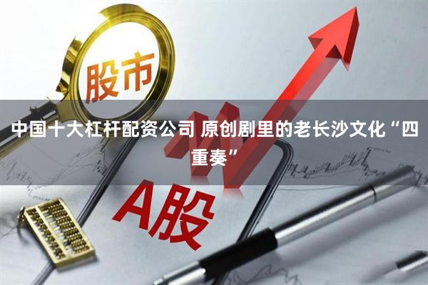 中国十大杠杆配资公司 原创剧里的老长沙文化“四重奏”