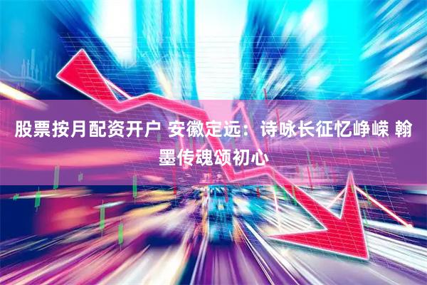 股票按月配资开户 安徽定远：诗咏长征忆峥嵘 翰墨传魂颂初心