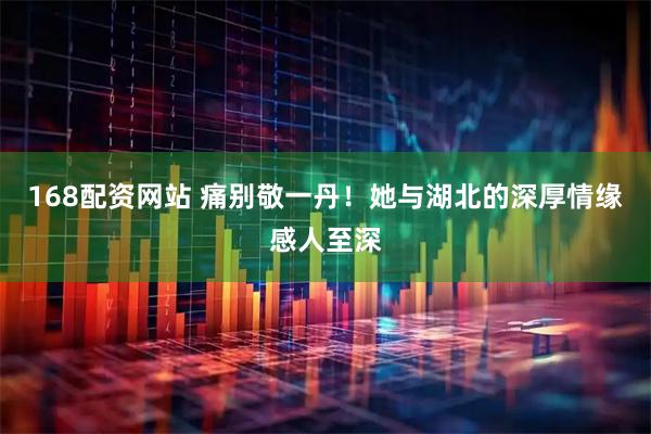 168配资网站 痛别敬一丹！她与湖北的深厚情缘感人至深