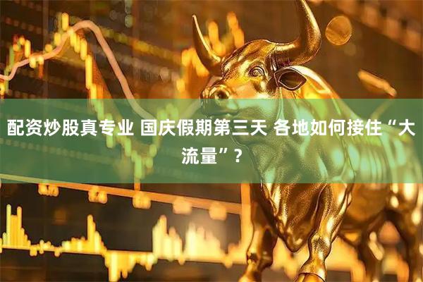 配资炒股真专业 国庆假期第三天 各地如何接住“大流量”？