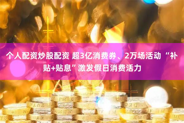 个人配资炒股配资 超3亿消费券、2万场活动 “补贴+贴息”激发假日消费活力